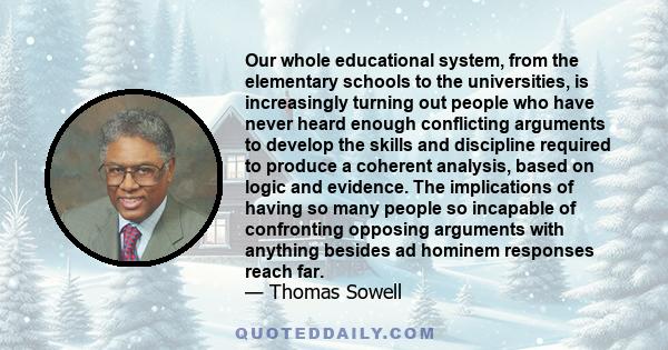 Our whole educational system, from the elementary schools to the universities, is increasingly turning out people who have never heard enough conflicting arguments to develop the skills and discipline required to