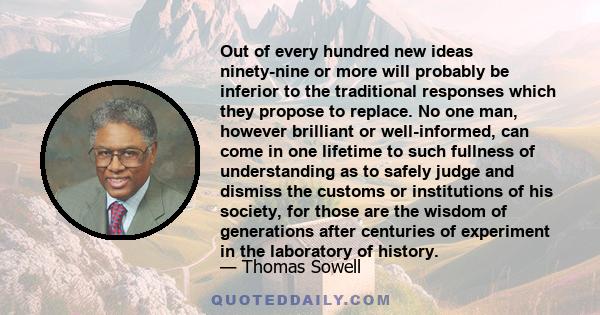 Out of every hundred new ideas ninety-nine or more will probably be inferior to the traditional responses which they propose to replace. No one man, however brilliant or well-informed, can come in one lifetime to such