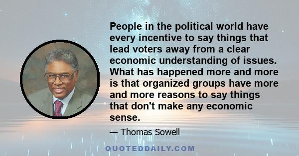 People in the political world have every incentive to say things that lead voters away from a clear economic understanding of issues. What has happened more and more is that organized groups have more and more reasons