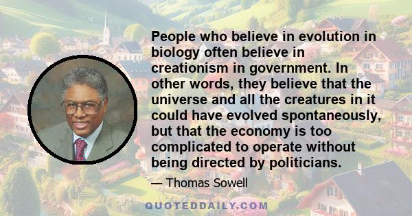 People who believe in evolution in biology often believe in creationism in government. In other words, they believe that the universe and all the creatures in it could have evolved spontaneously, but that the economy is 