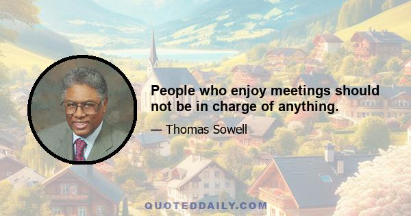 People who enjoy meetings should not be in charge of anything.