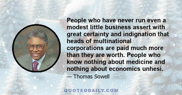 People who have never run even a modest little business assert with great certainty and indignation that heads of multinational corporations are paid much more than they are worth. People who know nothing about medicine 