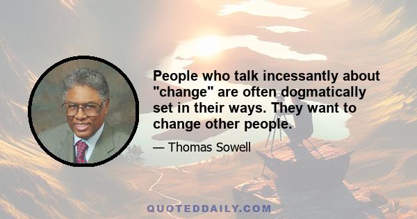 People who talk incessantly about change are often dogmatically set in their ways. They want to change other people.