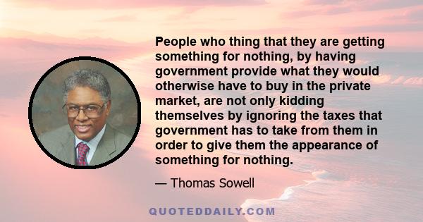 People who thing that they are getting something for nothing, by having government provide what they would otherwise have to buy in the private market, are not only kidding themselves by ignoring the taxes that