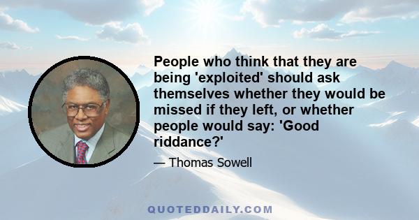 People who think that they are being 'exploited' should ask themselves whether they would be missed if they left, or whether people would say: 'Good riddance?'