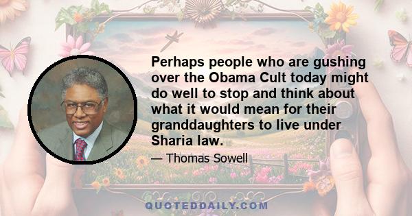 Perhaps people who are gushing over the Obama Cult today might do well to stop and think about what it would mean for their granddaughters to live under Sharia law.