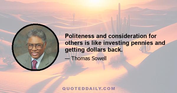 Politeness and consideration for others is like investing pennies and getting dollars back.