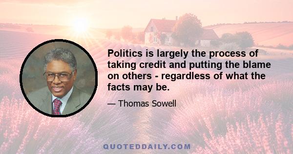 Politics is largely the process of taking credit and putting the blame on others - regardless of what the facts may be.