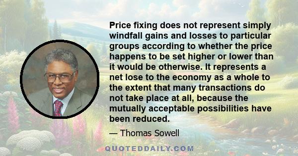 Price fixing does not represent simply windfall gains and losses to particular groups according to whether the price happens to be set higher or lower than it would be otherwise. It represents a net lose to the economy