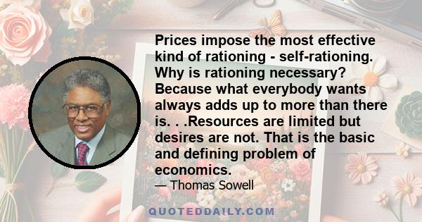 Prices impose the most effective kind of rationing - self-rationing. Why is rationing necessary? Because what everybody wants always adds up to more than there is. . .Resources are limited but desires are not. That is