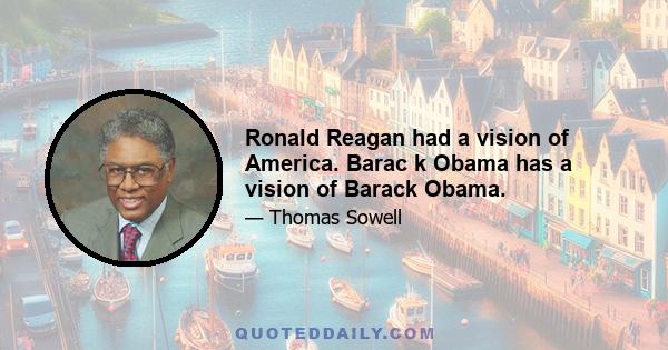 Ronald Reagan had a vision of America. Barac k Obama has a vision of Barack Obama.