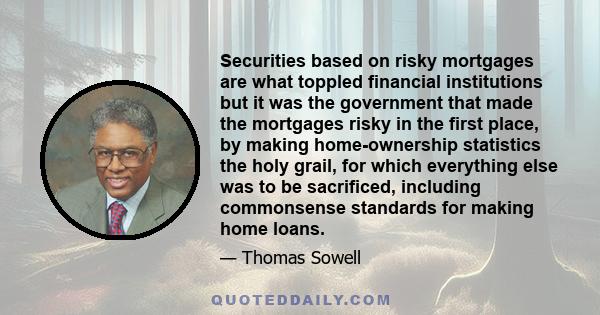 Securities based on risky mortgages are what toppled financial institutions but it was the government that made the mortgages risky in the first place, by making home-ownership statistics the holy grail, for which