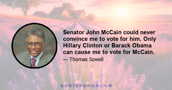 Senator John McCain could never convince me to vote for him. Only Hillary Clinton or Barack Obama can cause me to vote for McCain.