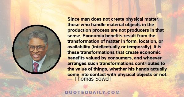 Since man does not create physical matter, those who handle material objects in the production process are not producers in that sense. Economic benefits result from the transformation of matter in form, location, or