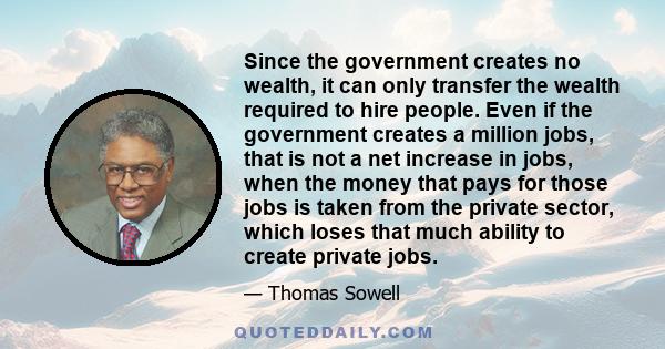 Since the government creates no wealth, it can only transfer the wealth required to hire people. Even if the government creates a million jobs, that is not a net increase in jobs, when the money that pays for those jobs 