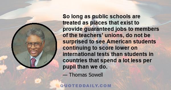 So long as public schools are treated as places that exist to provide guaranteed jobs to members of the teachers' unions, do not be surprised to see American students continuing to score lower on international tests