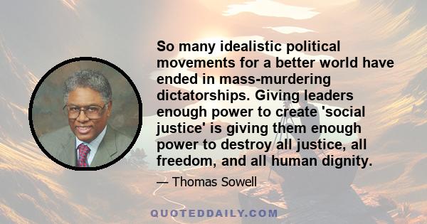 So many idealistic political movements for a better world have ended in mass-murdering dictatorships. Giving leaders enough power to create 'social justice' is giving them enough power to destroy all justice, all