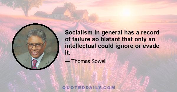 Socialism in general has a record of failure so blatant that only an intellectual could ignore or evade it.