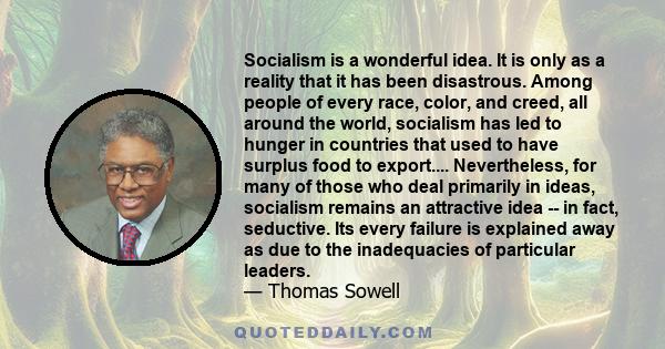 Socialism is a wonderful idea. It is only as a reality that it has been disastrous. Among people of every race, color, and creed, all around the world, socialism has led to hunger in countries that used to have surplus