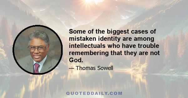 Some of the biggest cases of mistaken identity are among intellectuals who have trouble remembering that they are not God.