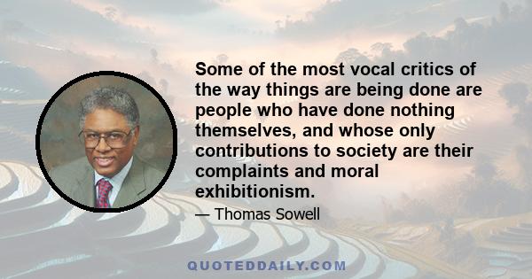 Some of the most vocal critics of the way things are being done are people who have done nothing themselves, and whose only contributions to society are their complaints and moral exhibitionism.