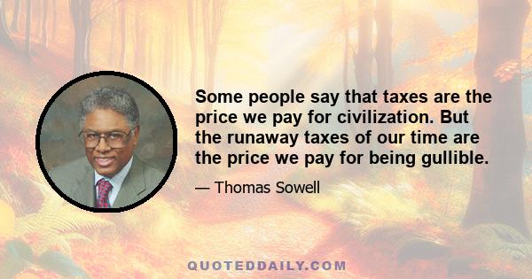 Some people say that taxes are the price we pay for civilization. But the runaway taxes of our time are the price we pay for being gullible.