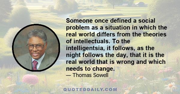 Someone once defined a social problem as a situation in which the real world differs from the theories of intellectuals. To the intelligentsia, it follows, as the night follows the day, that it is the real world that is 