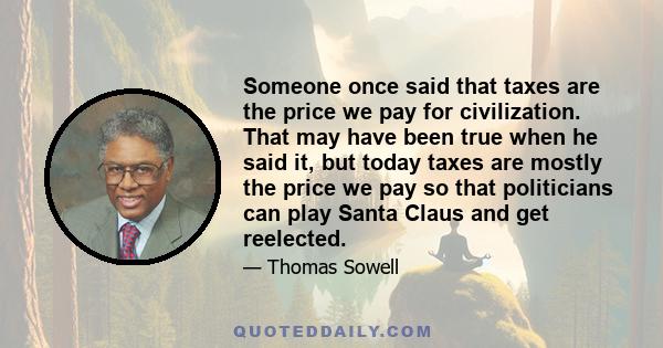 Someone once said that taxes are the price we pay for civilization. That may have been true when he said it, but today taxes are mostly the price we pay so that politicians can play Santa Claus and get reelected.