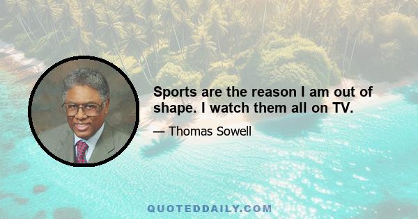 Sports are the reason I am out of shape. I watch them all on TV.