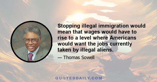 Stopping illegal immigration would mean that wages would have to rise to a level where Americans would want the jobs currently taken by illegal aliens.