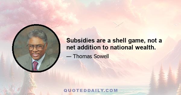 Subsidies are a shell game, not a net addition to national wealth.