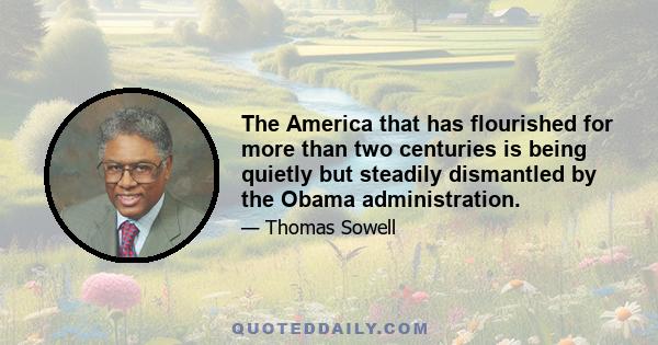 The America that has flourished for more than two centuries is being quietly but steadily dismantled by the Obama administration.