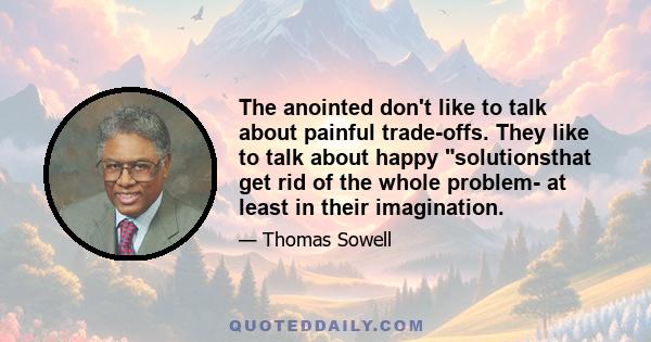 The anointed don't like to talk about painful trade-offs. They like to talk about happy solutionsthat get rid of the whole problem- at least in their imagination.