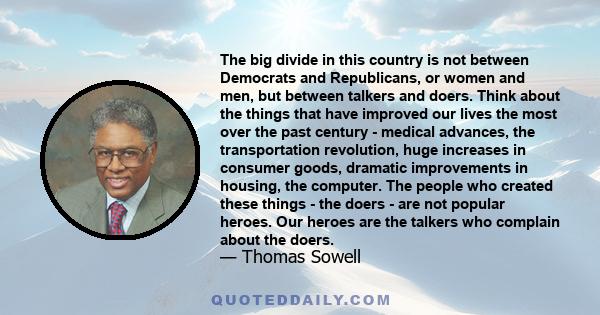 The big divide in this country is not between Democrats and Republicans, or women and men, but between talkers and doers. Think about the things that have improved our lives the most over the past century - medical