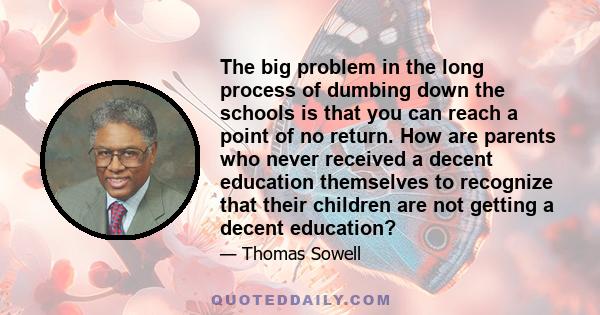 The big problem in the long process of dumbing down the schools is that you can reach a point of no return. How are parents who never received a decent education themselves to recognize that their children are not