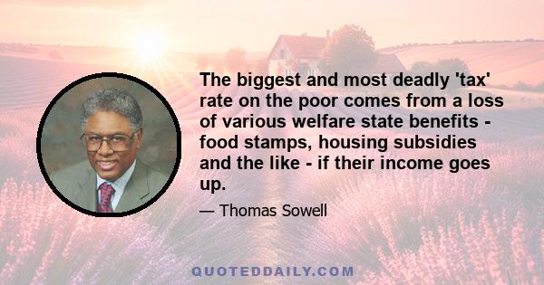 The biggest and most deadly 'tax' rate on the poor comes from a loss of various welfare state benefits - food stamps, housing subsidies and the like - if their income goes up.