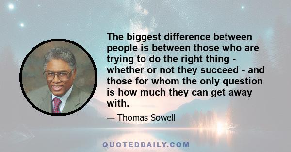 The biggest difference between people is between those who are trying to do the right thing - whether or not they succeed - and those for whom the only question is how much they can get away with.