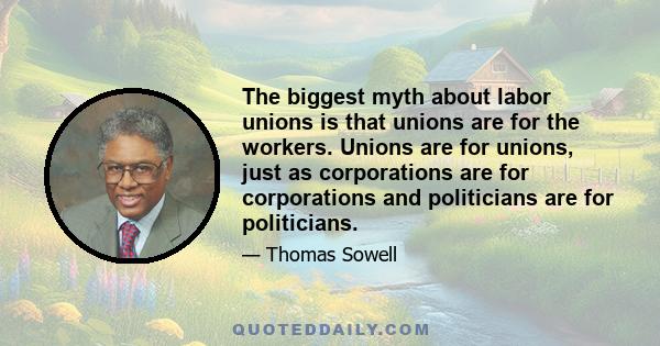 The biggest myth about labor unions is that unions are for the workers. Unions are for unions, just as corporations are for corporations and politicians are for politicians.