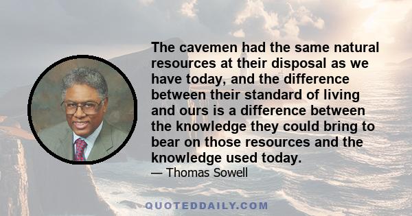 The cavemen had the same natural resources at their disposal as we have today, and the difference between their standard of living and ours is a difference between the knowledge they could bring to bear on those