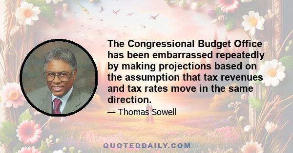 The Congressional Budget Office has been embarrassed repeatedly by making projections based on the assumption that tax revenues and tax rates move in the same direction.