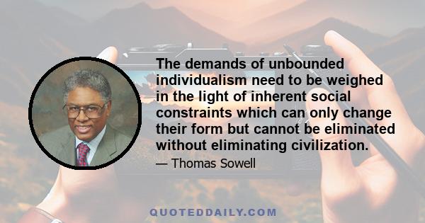 The demands of unbounded individualism need to be weighed in the light of inherent social constraints which can only change their form but cannot be eliminated without eliminating civilization.