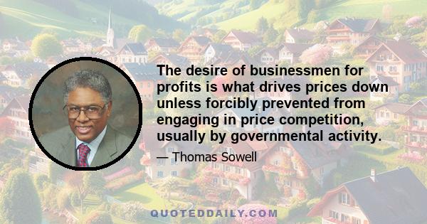 The desire of businessmen for profits is what drives prices down unless forcibly prevented from engaging in price competition, usually by governmental activity.