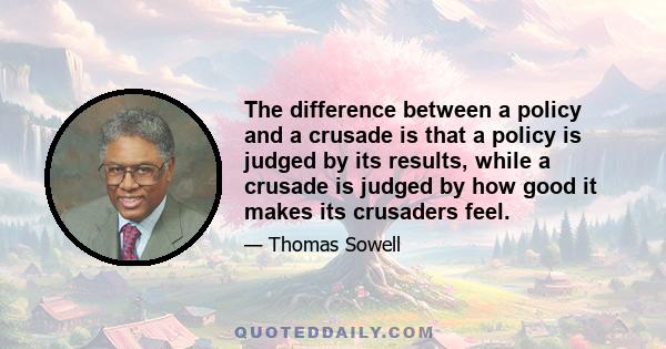 The difference between a policy and a crusade is that a policy is judged by its results, while a crusade is judged by how good it makes its crusaders feel.