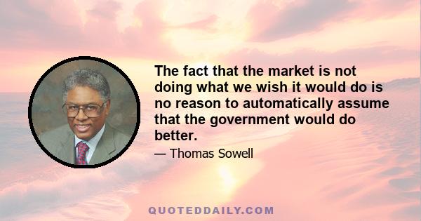 The fact that the market is not doing what we wish it would do is no reason to automatically assume that the government would do better.