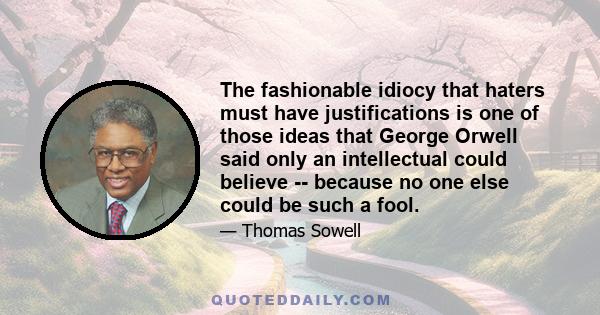 The fashionable idiocy that haters must have justifications is one of those ideas that George Orwell said only an intellectual could believe -- because no one else could be such a fool.