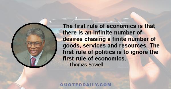 The first rule of economics is that there is an infinite number of desires chasing a finite number of goods, services and resources. The first rule of politics is to ignore the first rule of economics.