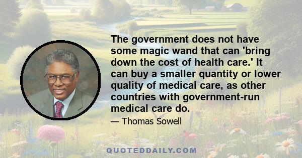 The government does not have some magic wand that can 'bring down the cost of health care.' It can buy a smaller quantity or lower quality of medical care, as other countries with government-run medical care do.