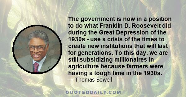 The government is now in a position to do what Franklin D. Roosevelt did during the Great Depression of the 1930s - use a crisis of the times to create new institutions that will last for generations. To this day, we