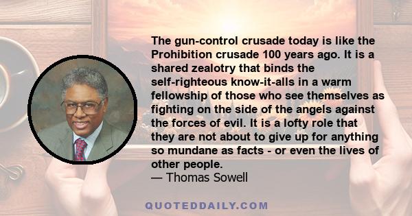 The gun-control crusade today is like the Prohibition crusade 100 years ago. It is a shared zealotry that binds the self-righteous know-it-alls in a warm fellowship of those who see themselves as fighting on the side of 