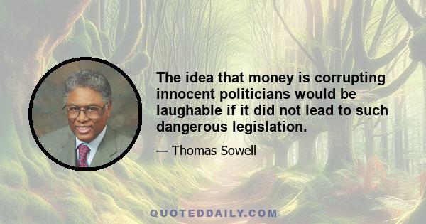 The idea that money is corrupting innocent politicians would be laughable if it did not lead to such dangerous legislation.